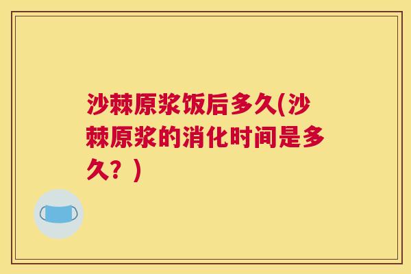 沙棘原浆饭后多久(沙棘原浆的消化时间是多久？)