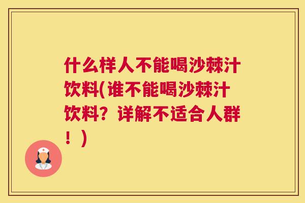 什么样人不能喝沙棘汁饮料(谁不能喝沙棘汁饮料？详解不适合人群！)
