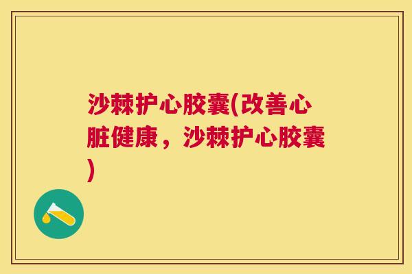沙棘护心胶囊(改善心脏健康，沙棘护心胶囊)