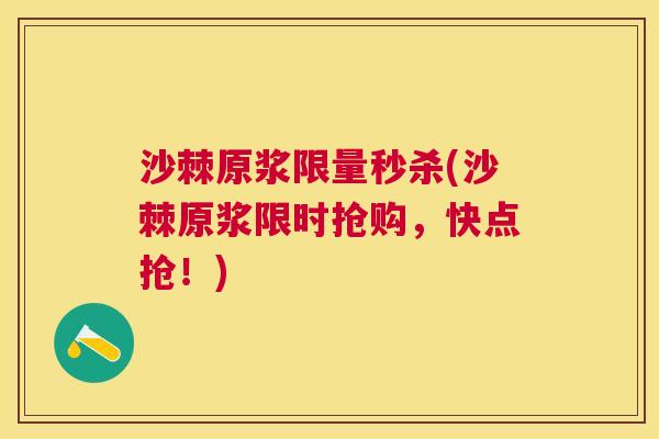 沙棘原浆限量秒杀(沙棘原浆限时抢购，快点抢！)