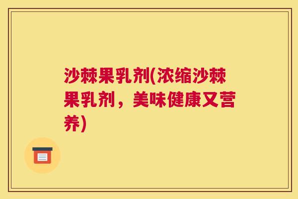 沙棘果乳剂(浓缩沙棘果乳剂，美味健康又营养)
