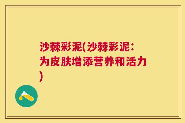 沙棘彩泥(沙棘彩泥：为皮肤增添营养和活力)