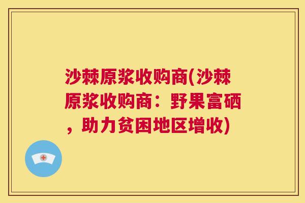 沙棘原浆收购商(沙棘原浆收购商：野果富硒，助力贫困地区增收)