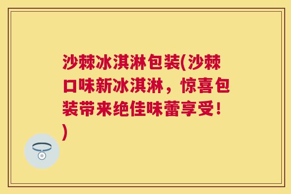 沙棘冰淇淋包装(沙棘口味新冰淇淋，惊喜包装带来绝佳味蕾享受！)