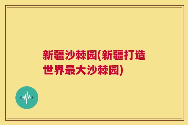 新疆沙棘园(新疆打造世界最大沙棘园)