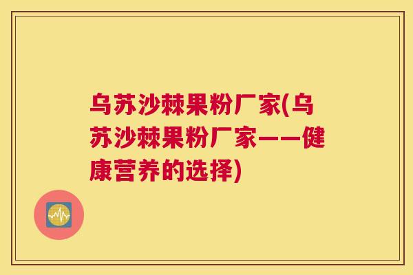 乌苏沙棘果粉厂家(乌苏沙棘果粉厂家——健康营养的选择)