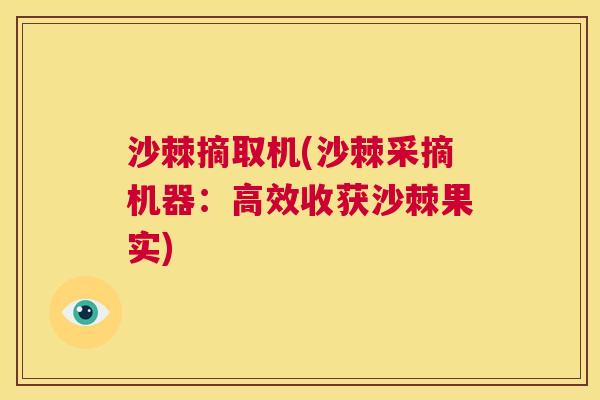 沙棘摘取机(沙棘采摘机器：高效收获沙棘果实)