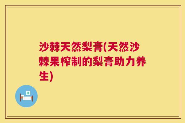 沙棘天然梨膏(天然沙棘果榨制的梨膏助力养生)
