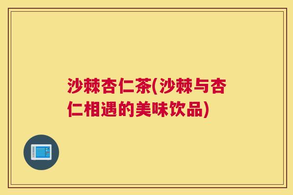 沙棘杏仁茶(沙棘与杏仁相遇的美味饮品)