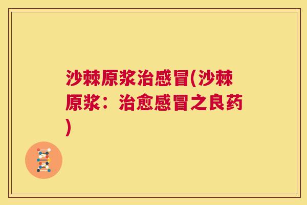 沙棘原浆治感冒(沙棘原浆：治愈感冒之良药)