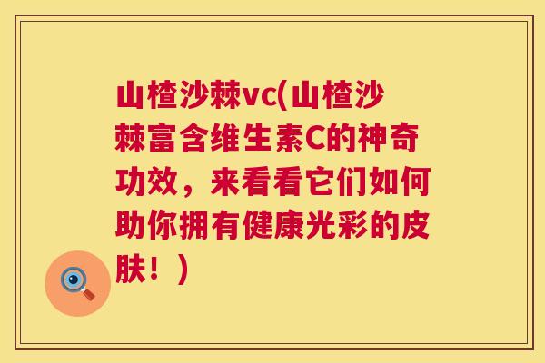 山楂沙棘vc(山楂沙棘富含维生素C的神奇功效，来看看它们如何助你拥有健康光彩的皮肤！)