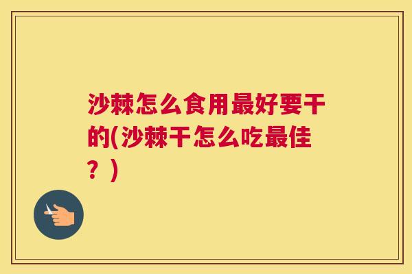 沙棘怎么食用最好要干的(沙棘干怎么吃最佳？)