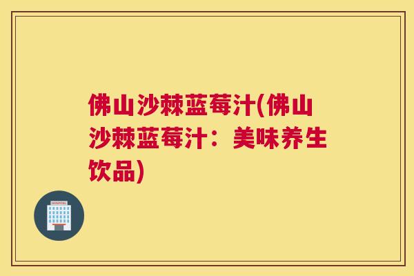 佛山沙棘蓝莓汁(佛山沙棘蓝莓汁：美味养生饮品)