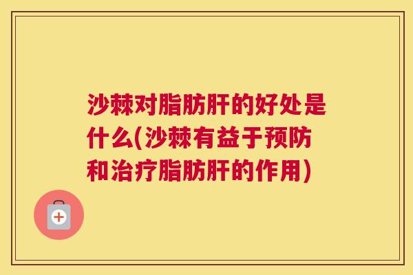 沙棘对脂肪肝的好处是什么(沙棘有益于预防和治疗脂肪肝的作用)
