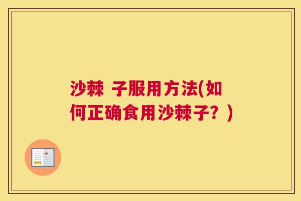 沙棘 子服用方法(如何正确食用沙棘子？)