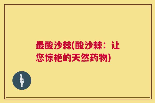 最酸沙棘(酸沙棘：让您惊艳的天然药物)