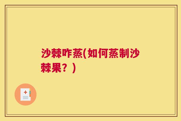 沙棘咋蒸(如何蒸制沙棘果？)