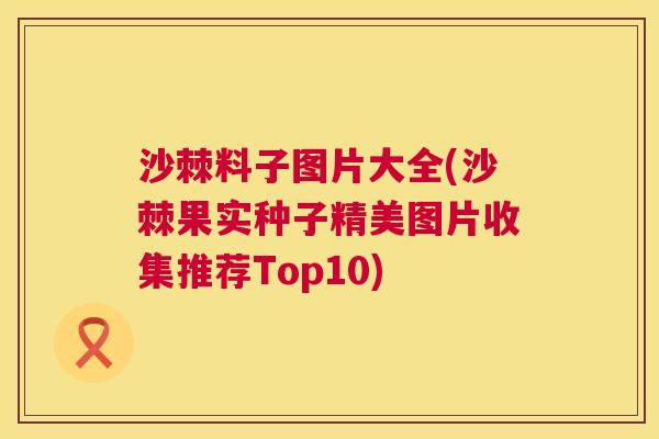 沙棘料子图片大全(沙棘果实种子精美图片收集推荐Top10)