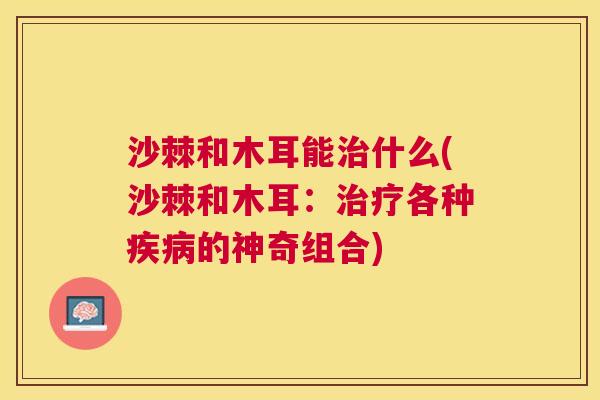 沙棘和木耳能治什么(沙棘和木耳：治疗各种疾病的神奇组合)