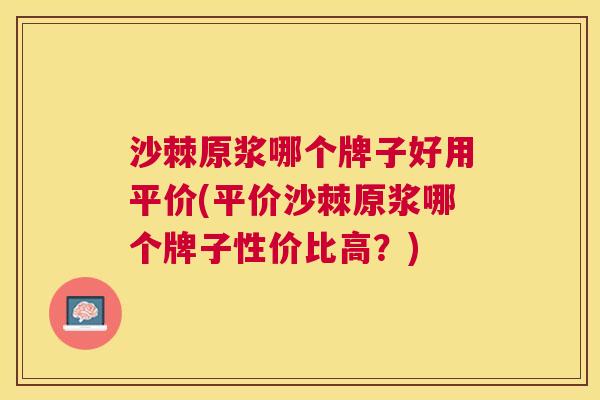 沙棘原浆哪个牌子好用平价(平价沙棘原浆哪个牌子性价比高？)