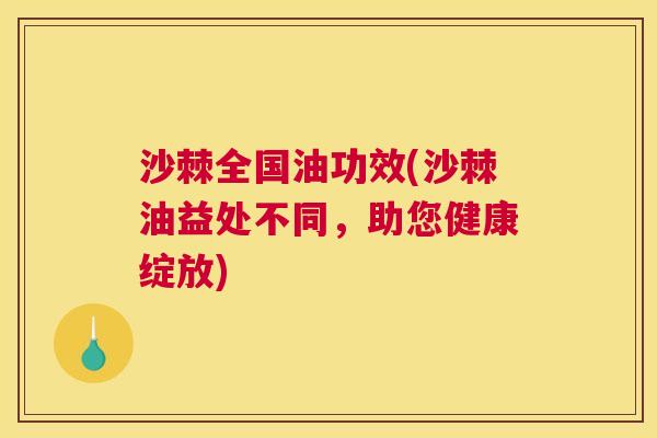 沙棘全国油功效(沙棘油益处不同，助您健康绽放)