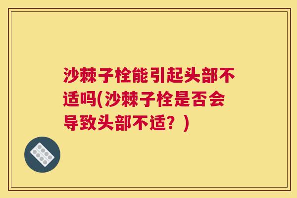沙棘子栓能引起头部不适吗(沙棘子栓是否会导致头部不适？)