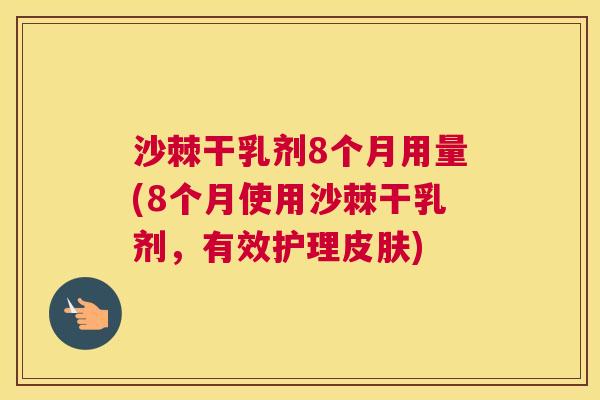 沙棘干乳剂8个月用量(8个月使用沙棘干乳剂，有效护理皮肤)