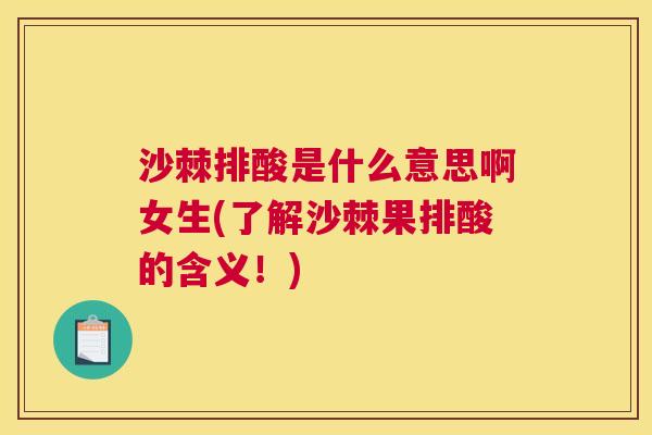 沙棘排酸是什么意思啊女生(了解沙棘果排酸的含义！)