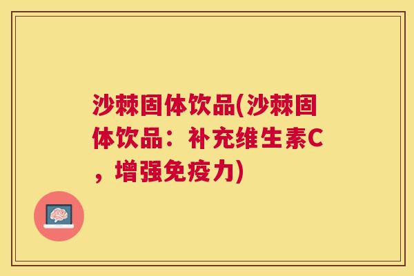 沙棘固体饮品(沙棘固体饮品：补充维生素C，增强免疫力)