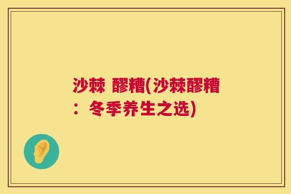 沙棘 醪糟(沙棘醪糟：冬季养生之选)