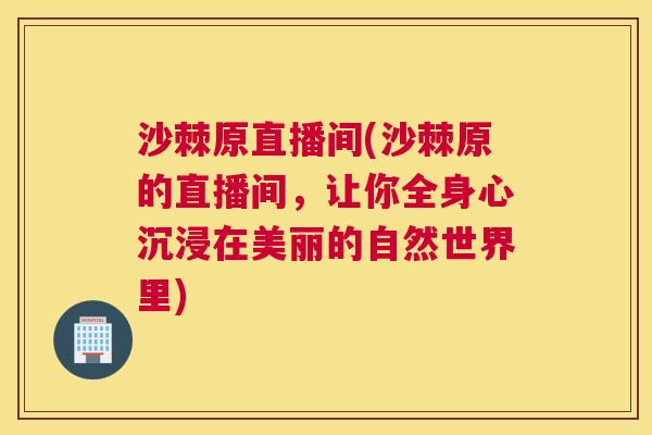 沙棘原直播间(沙棘原的直播间，让你全身心沉浸在美丽的自然世界里)