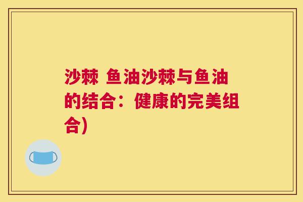沙棘 鱼油沙棘与鱼油的结合：健康的完美组合)
