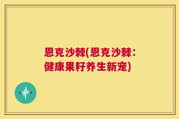 恩克沙棘(恩克沙棘：健康果籽养生新宠)