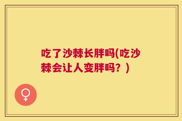 吃了沙棘长胖吗(吃沙棘会让人变胖吗？)