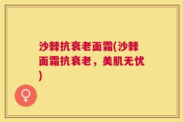 沙棘抗衰老面霜(沙棘面霜抗衰老，美肌无忧)