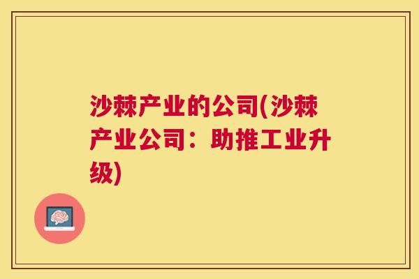 沙棘产业的公司(沙棘产业公司：助推工业升级)