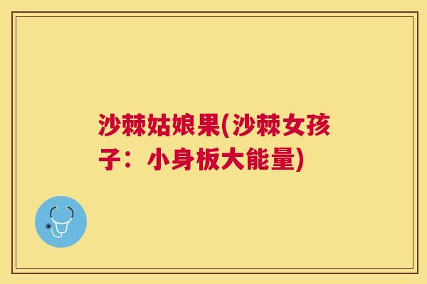 沙棘姑娘果(沙棘女孩子：小身板大能量)