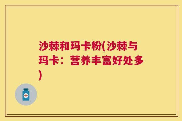 沙棘和玛卡粉(沙棘与玛卡：营养丰富好处多)