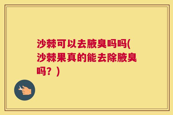 沙棘可以去腋臭吗吗(沙棘果真的能去除腋臭吗？)