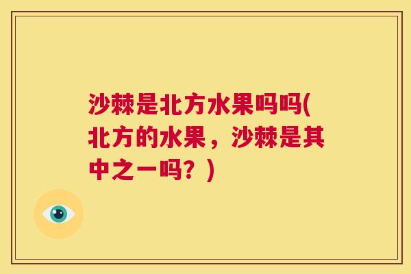沙棘是北方水果吗吗(北方的水果，沙棘是其中之一吗？)