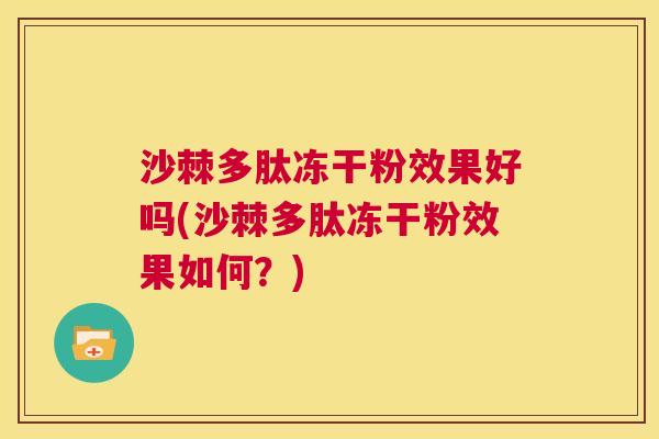沙棘多肽冻干粉效果好吗(沙棘多肽冻干粉效果如何？)