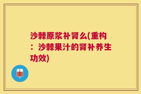 沙棘原浆补肾么(重构：沙棘果汁的肾补养生功效)