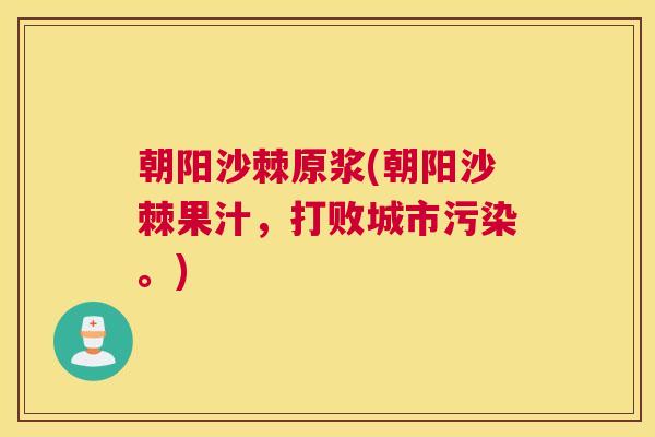 朝阳沙棘原浆(朝阳沙棘果汁，打败城市污染。)