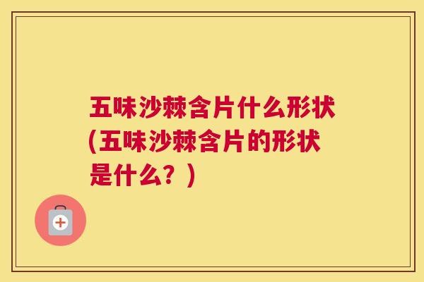 五味沙棘含片什么形状(五味沙棘含片的形状是什么？)