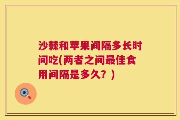 沙棘和苹果间隔多长时间吃(两者之间最佳食用间隔是多久？)