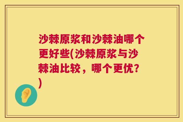 沙棘原浆和沙棘油哪个更好些(沙棘原浆与沙棘油比较，哪个更优？)