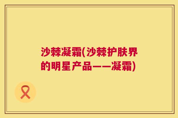 沙棘凝霜(沙棘护肤界的明星产品——凝霜)
