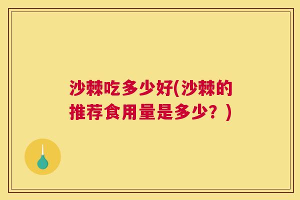 沙棘吃多少好(沙棘的推荐食用量是多少？)