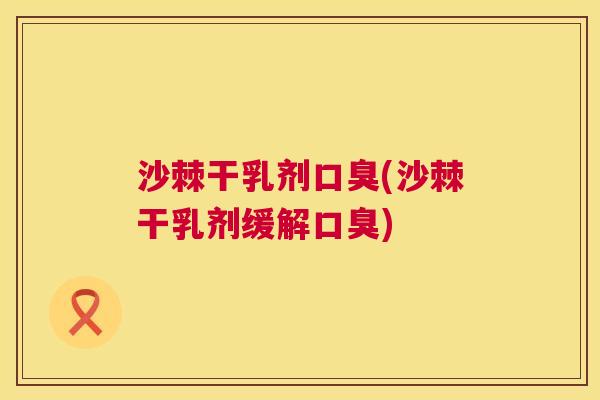 沙棘干乳剂口臭(沙棘干乳剂缓解口臭)