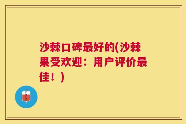 沙棘口碑最好的(沙棘果受欢迎：用户评价最佳！)